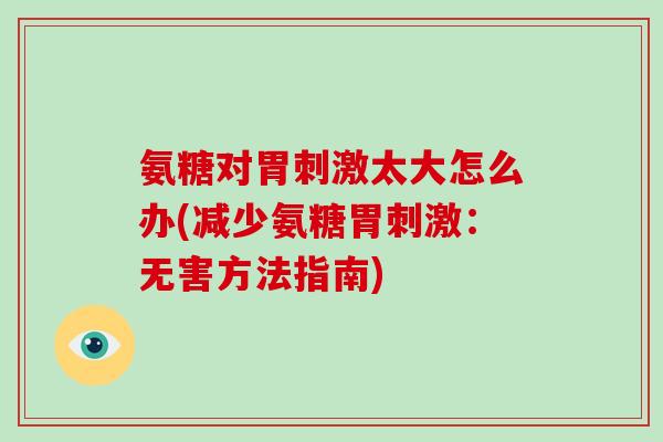 氨糖对胃刺激太大怎么办(减少氨糖胃刺激:无害方法指南) 氨糖对胃刺激太大怎么办(减少氨糖胃刺激:无害方法指南)
