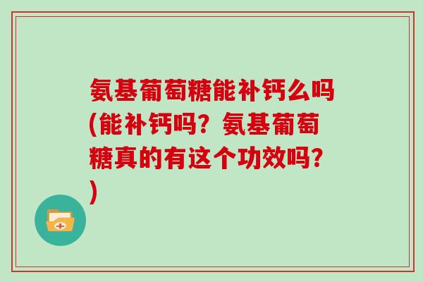 氨基葡萄糖能补钙么吗(能补钙吗?氨基葡萄糖真的有这个功效吗?) 氨基葡萄糖能补钙么吗(能补钙吗?氨基葡萄糖真的有这个功效吗?)