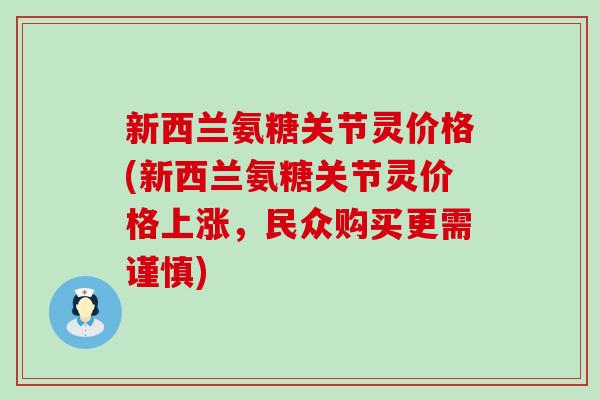 新西兰氨糖关节灵价格(新西兰氨糖关节灵价格上涨,民众购买更需谨慎) 新西兰氨糖关节灵价格(新西兰氨糖关节灵价格上涨,民众购买更需谨慎)