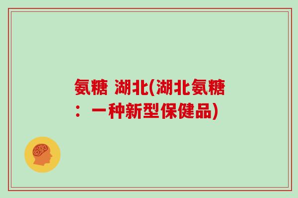 氨糖 湖北(湖北氨糖：一种新型保健品)