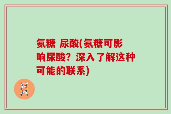 氨糖 尿酸(氨糖可影响尿酸?深入了解这种可能的联系) 氨糖 尿酸(氨糖可影响尿酸?深入了解这种可能的联系)