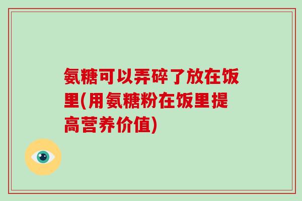 氨糖可以弄碎了放在饭里(用氨糖粉在饭里提高营养价值) 氨糖可以弄碎了放在饭里(用氨糖粉在饭里提高营养价值)