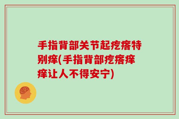 手指背部关节起疙瘩特别痒(手指背部疙瘩痒痒让人不得安宁) 手指背部关节起疙瘩特别痒(手指背部疙瘩痒痒让人不得安宁)