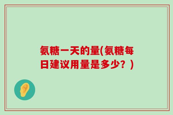 氨糖一天的量(氨糖每日建议用量是多少?) 氨糖一天的量(氨糖每日建议用量是多少?)