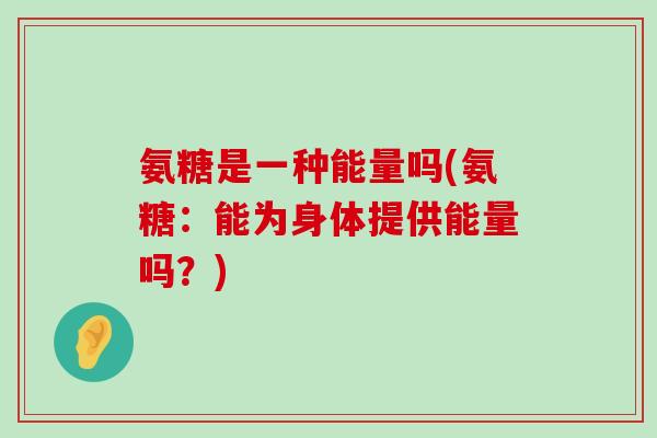 氨糖是一种能量吗(氨糖:能为身体提供能量吗?) 氨糖是一种能量吗(氨糖:能为身体提供能量吗?)