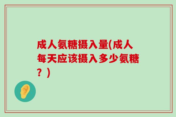 成人氨糖摄入量(成人每天应该摄入多少氨糖?) 成人氨糖摄入量(成人每天应该摄入多少氨糖?)