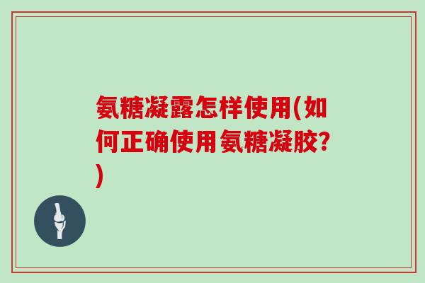 氨糖凝露怎样使用(如何正确使用氨糖凝胶?) 氨糖凝露怎样使用(如何正确使用氨糖凝胶?)