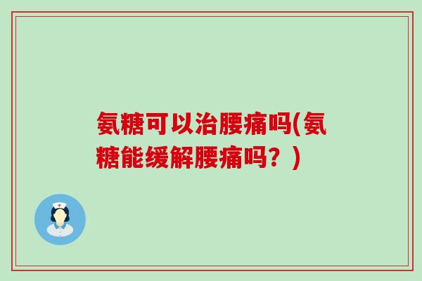 氨糖可以腰痛吗(氨糖能缓解腰痛吗?) 氨糖可以腰痛吗(氨糖能缓解腰痛吗?)