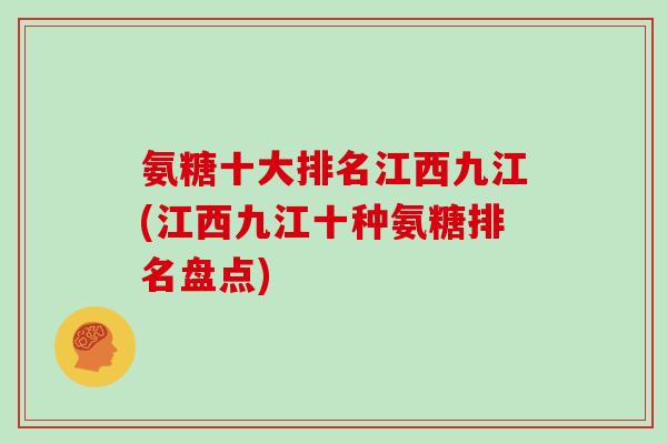 氨糖十大排名江西九江(江西九江十种氨糖排名盘点) 氨糖十大排名江西九江(江西九江十种氨糖排名盘点)