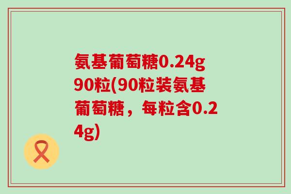 氨基葡萄糖0.24g90粒(90粒装氨基葡萄糖，每粒含0.24g)