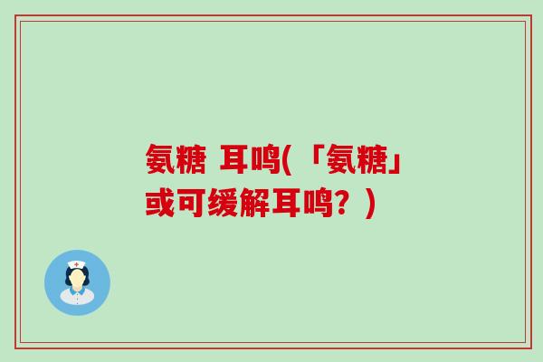 氨糖 耳鸣(「氨糖」或可缓解耳鸣?) 氨糖 耳鸣(「氨糖」或可缓解耳鸣?)