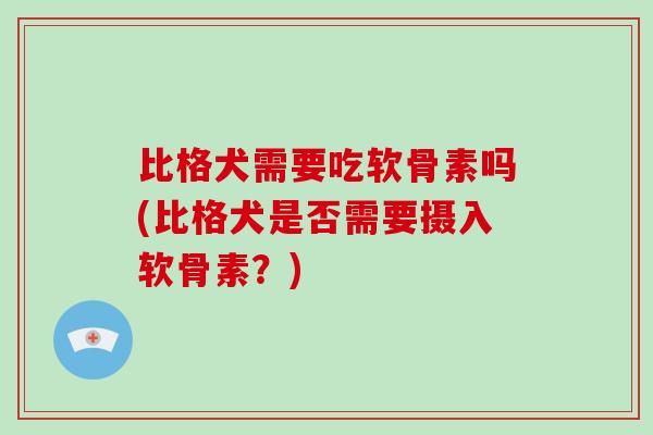 比格犬需要吃软骨素吗(比格犬是否需要摄入软骨素?) 比格犬需要吃软骨素吗(比格犬是否需要摄入软骨素?)