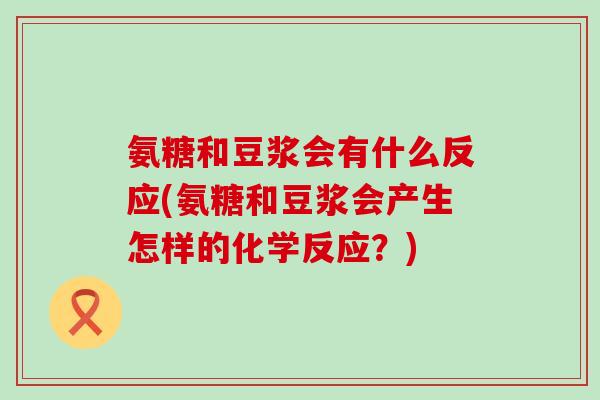 氨糖和豆浆会有什么反应(氨糖和豆浆会产生怎样的化学反应?) 氨糖和豆浆会有什么反应(氨糖和豆浆会产生怎样的化学反应?)