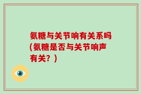 氨糖与关节响有关系吗(氨糖是否与关节响声有关?) 氨糖与关节响有关系吗(氨糖是否与关节响声有关?)