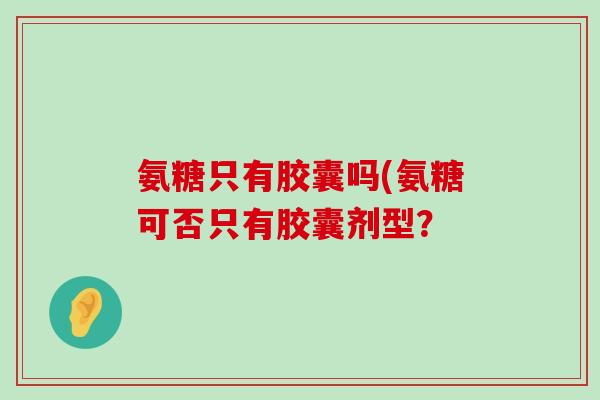氨糖只有胶囊吗(氨糖可否只有胶囊剂型？