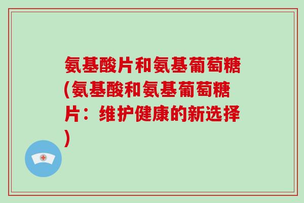 氨基酸片和氨基葡萄糖(氨基酸和氨基葡萄糖片:维护健康的新选择) 氨基酸片和氨基葡萄糖(氨基酸和氨基葡萄糖片:维护健康的新选择)
