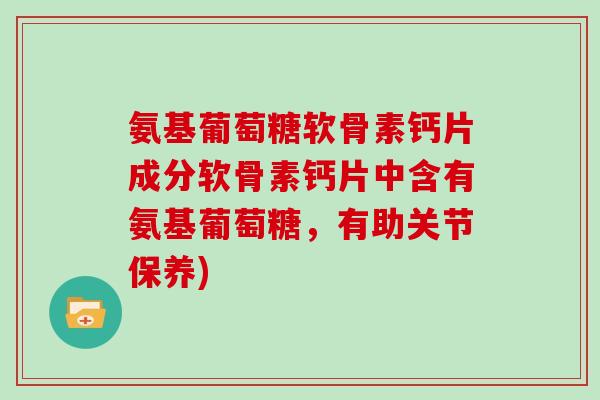 氨基葡萄糖软骨素钙片成分软骨素钙片中含有氨基葡萄糖,有助关节保养) 氨基葡萄糖软骨素钙片成分软骨素钙片中含有氨基葡萄糖,有助关节保养)