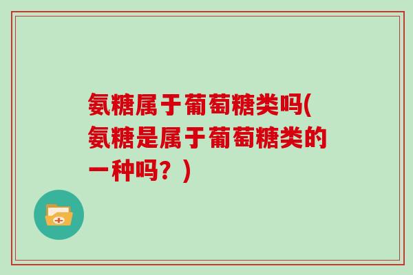 氨糖属于葡萄糖类吗(氨糖是属于葡萄糖类的一种吗？)