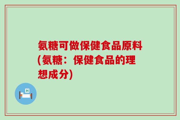 氨糖可做保健食品原料(氨糖:保健食品的理想成分) 氨糖可做保健食品原料(氨糖:保健食品的理想成分)