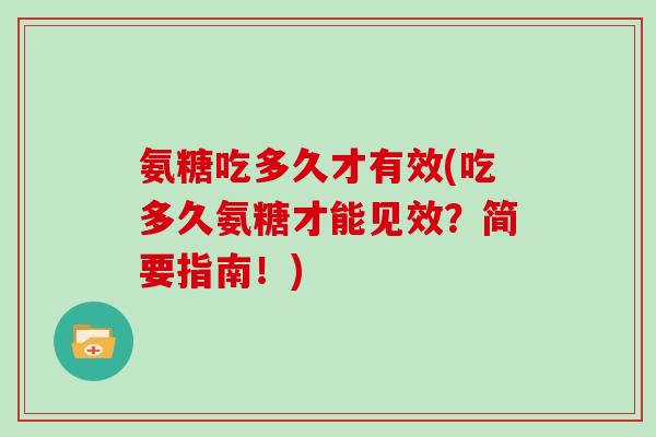 氨糖吃多久才有效(吃多久氨糖才能见效?简要指南!) 氨糖吃多久才有效(吃多久氨糖才能见效?简要指南!)