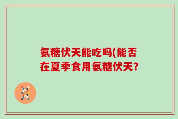 氨糖伏天能吃吗(能否在夏季食用氨糖伏天？