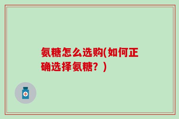 氨糖怎么选购(如何正确选择氨糖？)