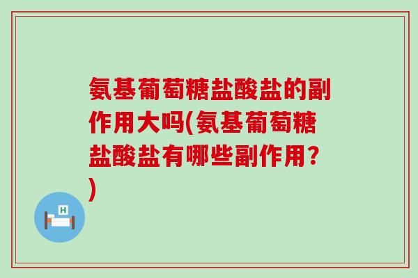 氨基葡萄糖盐酸盐的副作用大吗(氨基葡萄糖盐酸盐有哪些副作用？)