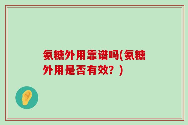 氨糖外用靠谱吗(氨糖外用是否有效?) 氨糖外用靠谱吗(氨糖外用是否有效?)