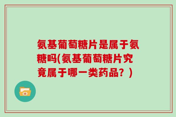 氨基葡萄糖片是属于氨糖吗(氨基葡萄糖片究竟属于哪一类药品?) 氨基葡萄糖片是属于氨糖吗(氨基葡萄糖片究竟属于哪一类药品?)