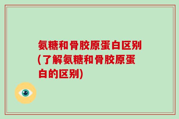氨糖和骨胶原蛋白区别(了解氨糖和骨胶原蛋白的区别) 氨糖和骨胶原蛋白区别(了解氨糖和骨胶原蛋白的区别)