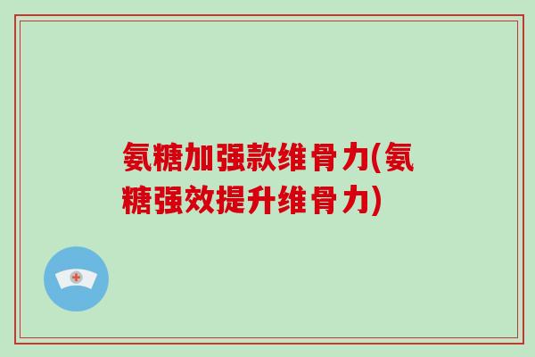 氨糖加强款维骨力(氨糖强效提升维骨力)