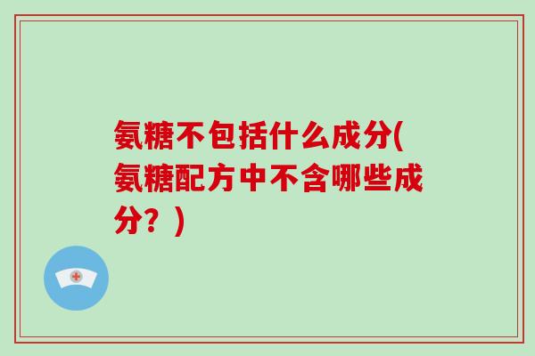 氨糖不包括什么成分(氨糖配方中不含哪些成分?) 氨糖不包括什么成分(氨糖配方中不含哪些成分?)