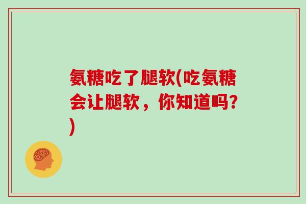 氨糖吃了腿软(吃氨糖会让腿软,你知道吗?) 氨糖吃了腿软(吃氨糖会让腿软,你知道吗?)