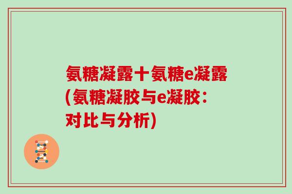 氨糖凝露十氨糖e凝露(氨糖凝胶与e凝胶:对比与分析) 氨糖凝露十氨糖e凝露(氨糖凝胶与e凝胶:对比与分析)
