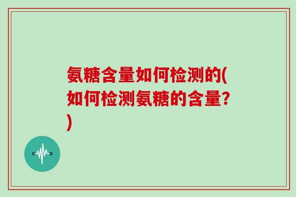 氨糖含量如何检测的(如何检测氨糖的含量？)