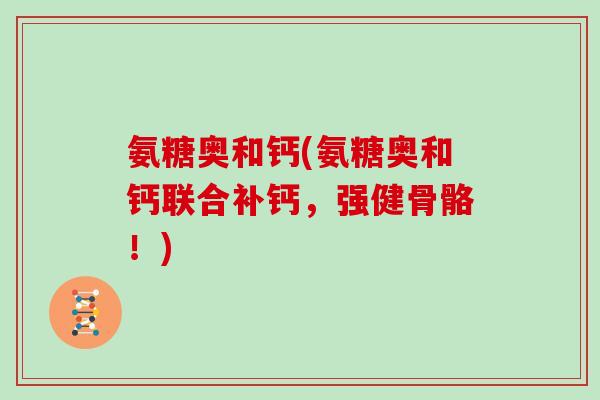 氨糖奥和钙(氨糖奥和钙联合补钙,强健骨骼!) 氨糖奥和钙(氨糖奥和钙联合补钙,强健骨骼!)
