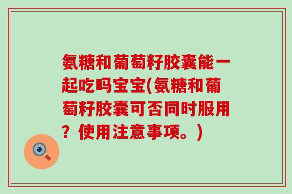氨糖和葡萄籽胶囊能一起吃吗宝宝(氨糖和葡萄籽胶囊可否同时服用?使用注意事项。) 氨糖和葡萄籽胶囊能一起吃吗宝宝(氨糖和葡萄籽胶囊可否同时服用?使用注意事项。)