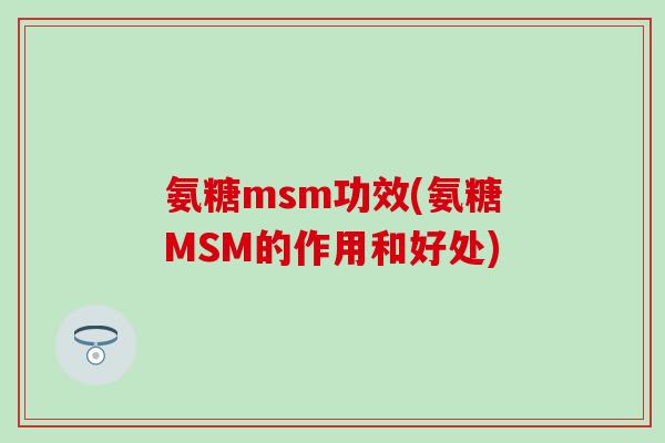 氨糖msm功效(氨糖MSM的作用和好处) 氨糖msm功效(氨糖MSM的作用和好处)