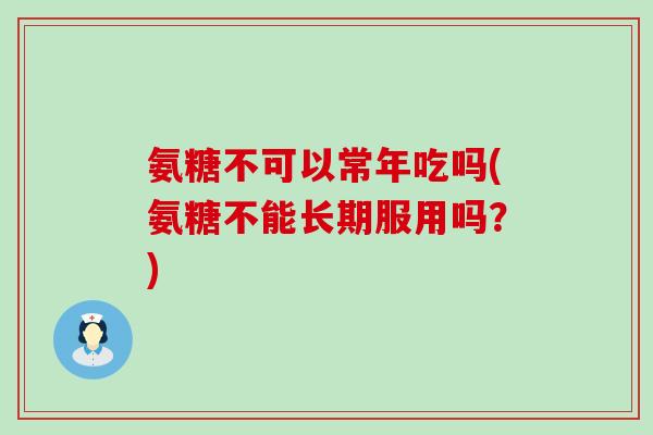 氨糖不可以常年吃吗(氨糖不能长期服用吗？)