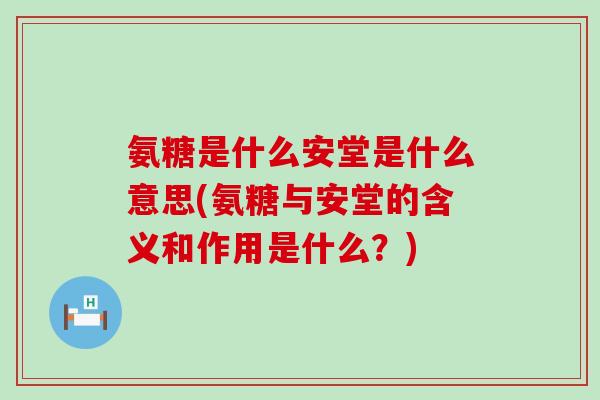 氨糖是什么安堂是什么意思(氨糖与安堂的含义和作用是什么?) 氨糖是什么安堂是什么意思(氨糖与安堂的含义和作用是什么?)