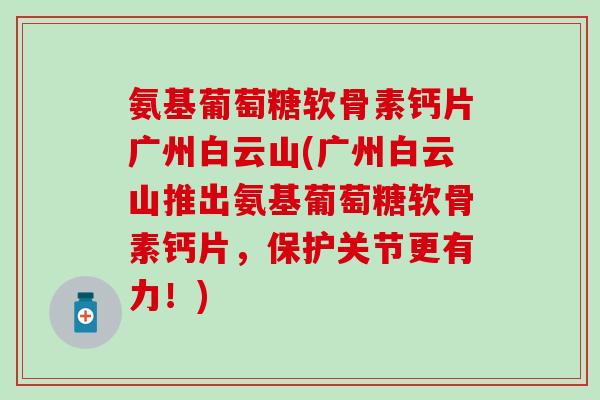 氨基葡萄糖软骨素钙片广州白云山(广州白云山推出氨基葡萄糖软骨素钙片,保护关节更有力!) 氨基葡萄糖软骨素钙片广州白云山(广州白云山推出氨基葡萄糖软骨素钙片,保护关节更有力!)