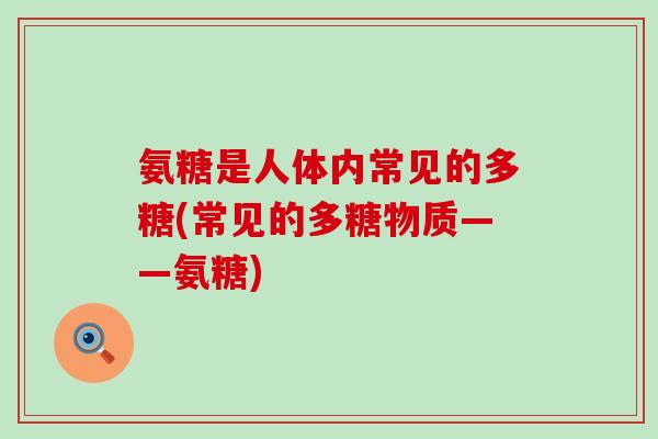氨糖是人体内常见的多糖(常见的多糖物质——氨糖)