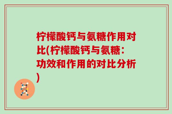 柠檬酸钙与氨糖作用对比(柠檬酸钙与氨糖:功效和作用的对比分析) 柠檬酸钙与氨糖作用对比(柠檬酸钙与氨糖:功效和作用的对比分析)
