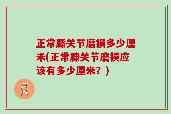 正常膝关节磨损多少厘米(正常膝关节磨损应该有多少厘米?) 正常膝关节磨损多少厘米(正常膝关节磨损应该有多少厘米?)