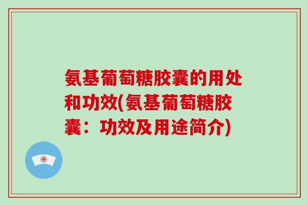 氨基葡萄糖胶囊的用处和功效(氨基葡萄糖胶囊：功效及用途简介)