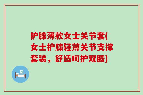 护膝薄款女士关节套(女士护膝轻薄关节支撑套装,舒适呵护双膝) 护膝薄款女士关节套(女士护膝轻薄关节支撑套装,舒适呵护双膝)