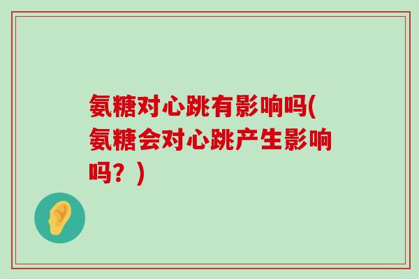 氨糖对心跳有影响吗(氨糖会对心跳产生影响吗?) 氨糖对心跳有影响吗(氨糖会对心跳产生影响吗?)