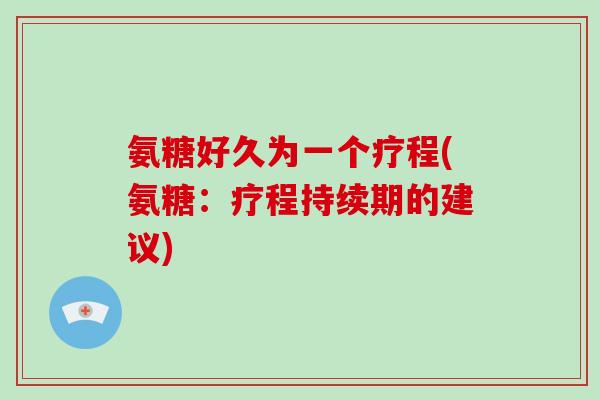 氨糖好久为一个疗程(氨糖：疗程持续期的建议)