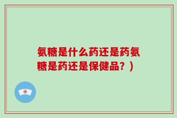 氨糖是什么药还是药氨糖是药还是保健品?) 氨糖是什么药还是药氨糖是药还是保健品?)