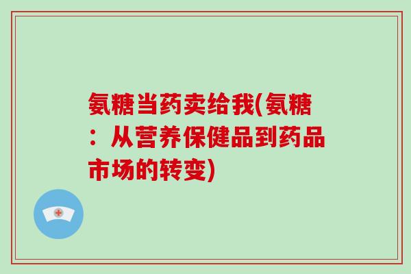 氨糖当药卖给我(氨糖:从营养保健品到药品市场的转变) 氨糖当药卖给我(氨糖:从营养保健品到药品市场的转变)